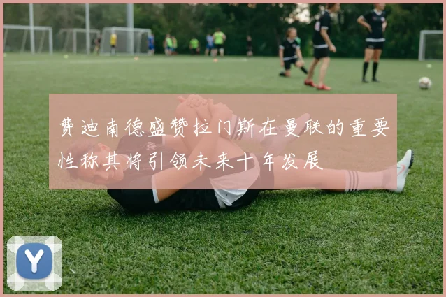 费迪南德盛赞拉门斯在曼联的重要性称其将引领未来十年发展