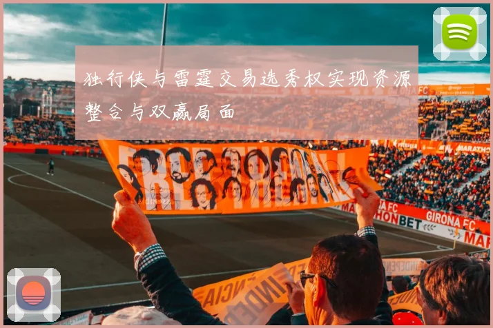 独行侠与雷霆交易选秀权实现资源整合与双赢局面