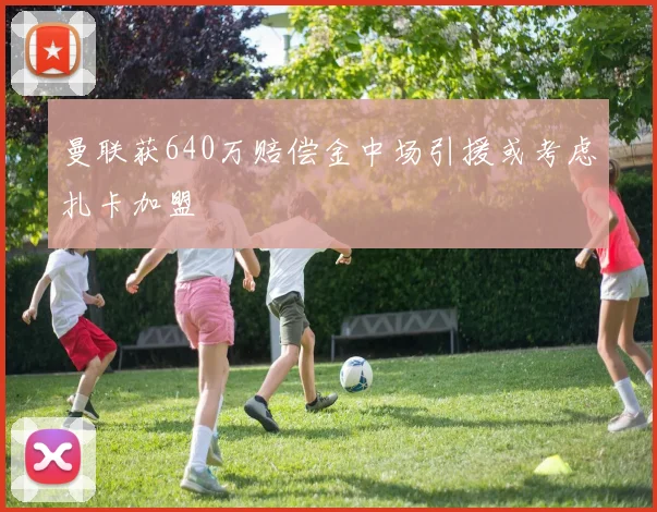 曼联获640万赔偿金中场引援或考虑扎卡加盟