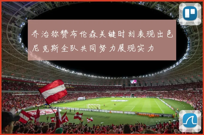 乔治称赞布伦森关键时刻表现出色尼克斯全队共同努力展现实力