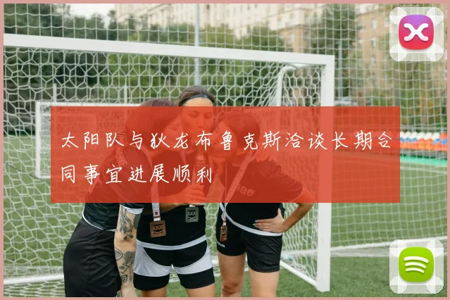 太阳队与狄龙布鲁克斯洽谈长期合同事宜进展顺利