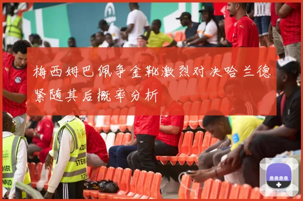 梅西姆巴佩争金靴激烈对决哈兰德紧随其后概率分析