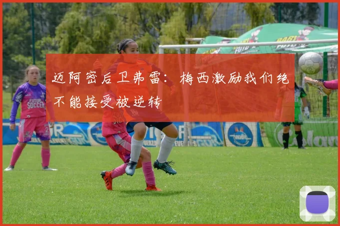 迈阿密后卫弗雷：梅西激励我们绝不能接受被逆转