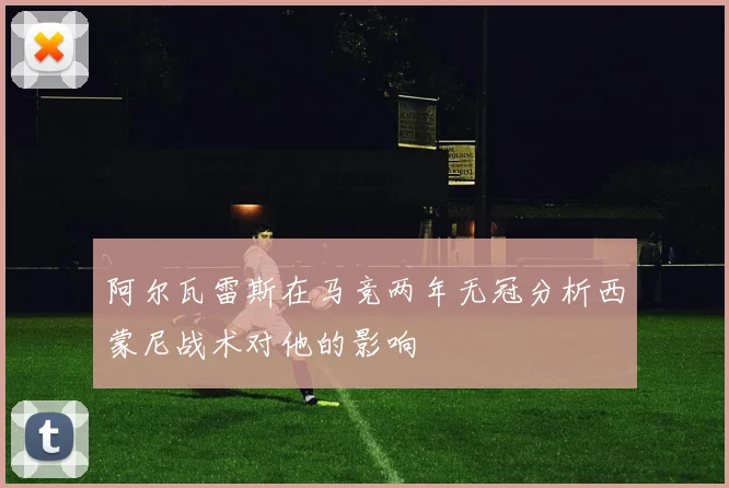 阿尔瓦雷斯在马竞两年无冠分析西蒙尼战术对他的影响