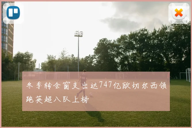 冬季转会窗支出达747亿欧切尔西领跑英超八队上榜