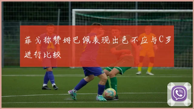 菲戈称赞姆巴佩表现出色不应与C罗进行比较