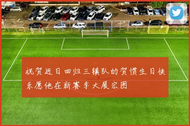 祝贺近日回归三镇队的贺惯生日快乐愿他在新赛季大展宏图