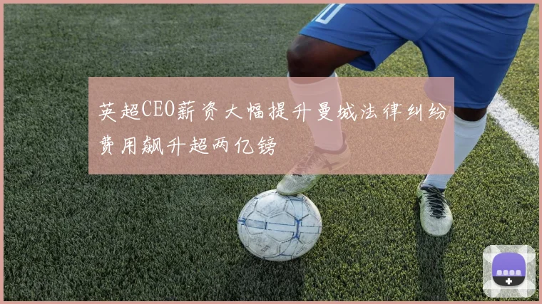 英超CEO薪资大幅提升曼城法律纠纷费用飙升超两亿镑