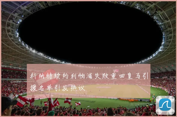 科纳特续约利物浦失败重回皇马引援名单引发热议
