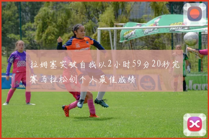 拉姆塞突破自我以2小时59分20秒完赛马拉松创个人最佳成绩
