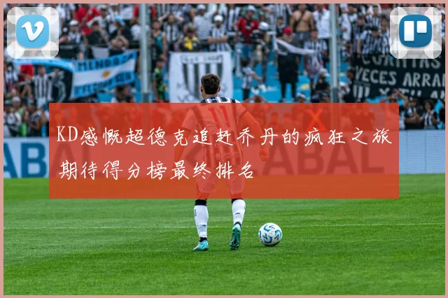 KD感慨超德克追赶乔丹的疯狂之旅期待得分榜最终排名