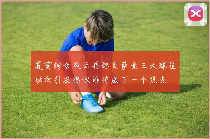 夏窗转会风云再起皇萨竞三大球星动向引发热议谁将成下一个焦点