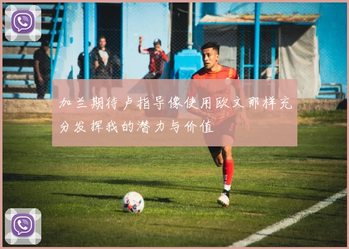 加兰期待卢指导像使用欧文那样充分发挥我的潜力与价值