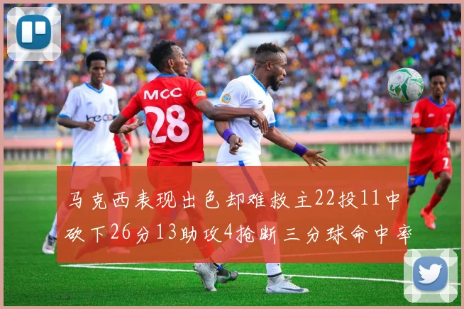 马克西表现出色却难救主22投11中砍下26分13助攻4抢断三分球命中率低迷