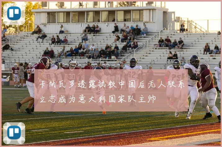 卡纳瓦罗透露执教中国后无人联系立志成为意大利国家队主帅